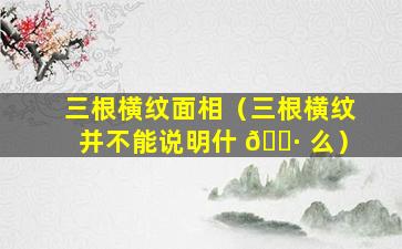 三根横纹面相（三根横纹并不能说明什 🌷 么）